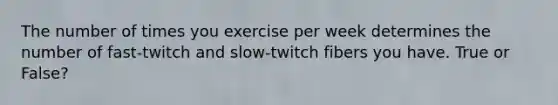 The number of times you exercise per week determines the number of fast-twitch and slow-twitch fibers you have. True or False?