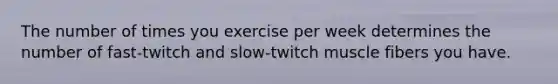 The number of times you exercise per week determines the number of fast-twitch and slow-twitch muscle fibers you have.