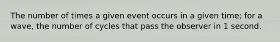 The number of times a given event occurs in a given time; for a wave, the number of cycles that pass the observer in 1 second.