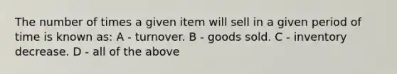 The number of times a given item will sell in a given period of time is known as: A - turnover. B - goods sold. C - inventory decrease. D - all of the above