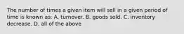 The number of times a given item will sell in a given period of time is known as: A. turnover. B. goods sold. C. inventory decrease. D. all of the above