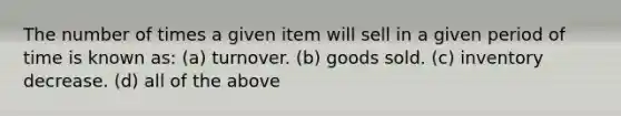 The number of times a given item will sell in a given period of time is known as: (a) turnover. (b) goods sold. (c) inventory decrease. (d) all of the above