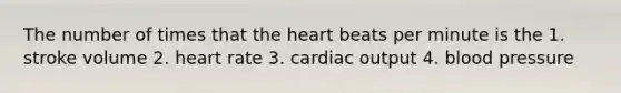 The number of times that the heart beats per minute is the 1. stroke volume 2. heart rate 3. cardiac output 4. blood pressure