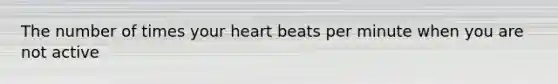 The number of times your heart beats per minute when you are not active