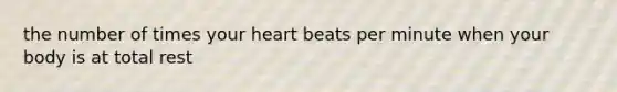 the number of times your heart beats per minute when your body is at total rest