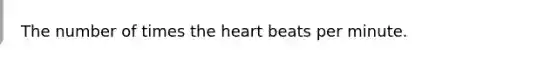 The number of times the heart beats per minute.