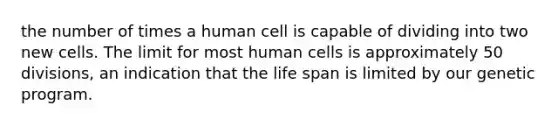 the number of times a human cell is capable of dividing into two new cells. The limit for most human cells is approximately 50 divisions, an indication that the life span is limited by our genetic program.