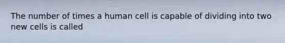 The number of times a human cell is capable of dividing into two new cells is called