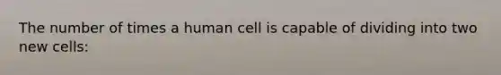 The number of times a human cell is capable of dividing into two new cells: