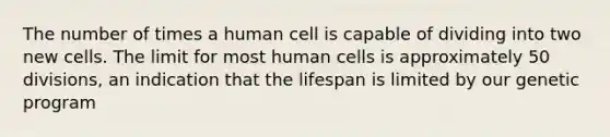 The number of times a human cell is capable of dividing into two new cells. The limit for most human cells is approximately 50 divisions, an indication that the lifespan is limited by our genetic program