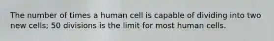 The number of times a human cell is capable of dividing into two new cells; 50 divisions is the limit for most human cells.