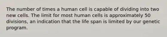 The number of times a human cell is capable of dividing into two new cells. The limit for most human cells is approximately 50 divisions, an indication that the life span is limited by our genetic program.