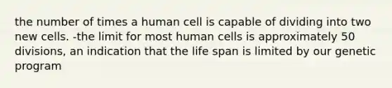 the number of times a human cell is capable of dividing into two new cells. -the limit for most human cells is approximately 50 divisions, an indication that the life span is limited by our genetic program