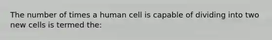 The number of times a human cell is capable of dividing into two new cells is termed the: