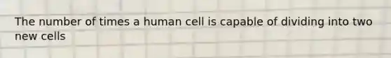 The number of times a human cell is capable of dividing into two new cells