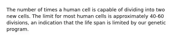 The number of times a human cell is capable of dividing into two new cells. The limit for most human cells is approximately 40-60 divisions, an indication that the life span is limited by our genetic program.