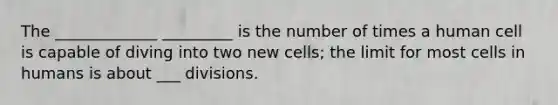 The _____________ _________ is the number of times a human cell is capable of diving into two new cells; the limit for most cells in humans is about ___ divisions.