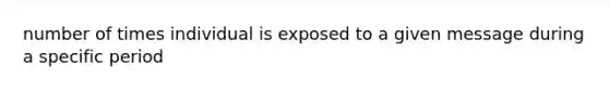 number of times individual is exposed to a given message during a specific period