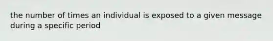 the number of times an individual is exposed to a given message during a specific period