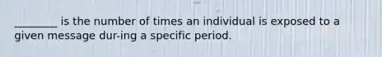 ________ is the number of times an individual is exposed to a given message dur-ing a specific period.