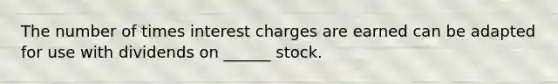 The number of times interest charges are earned can be adapted for use with dividends on ______ stock.