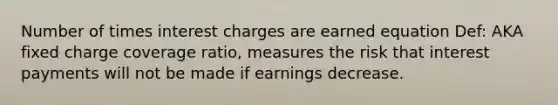 Number of times interest charges are earned equation Def: AKA fixed charge coverage ratio, measures the risk that interest payments will not be made if earnings decrease.