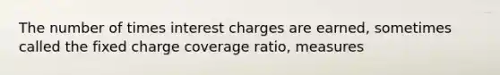 The number of times interest charges are earned, sometimes called the fixed charge coverage ratio, measures