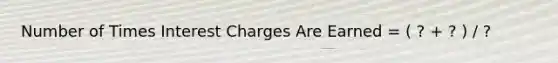 Number of Times Interest Charges Are Earned = ( ? + ? ) / ?