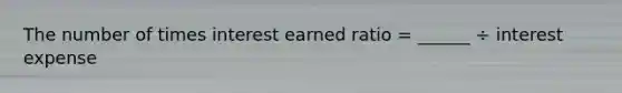 The number of times interest earned ratio = ______ ÷ interest expense