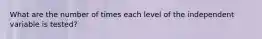 What are the number of times each level of the independent variable is tested?