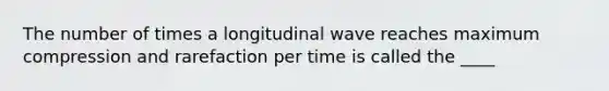 The number of times a <a href='https://www.questionai.com/knowledge/kXy9EM6ny8-longitudinal-wave' class='anchor-knowledge'>longitudinal wave</a> reaches maximum compression and rarefaction per time is called the ____