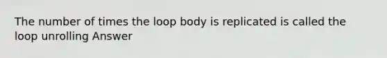 The number of times the loop body is replicated is called the loop unrolling Answer