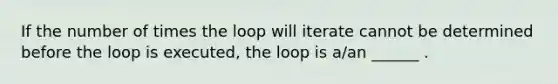 If the number of times the loop will iterate cannot be determined before the loop is executed, the loop is a/an ______ .