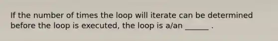 If the number of times the loop will iterate can be determined before the loop is executed, the loop is a/an ______ .