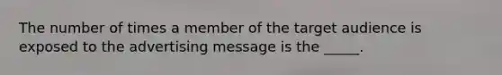 The number of times a member of the target audience is exposed to the advertising message is the _____.