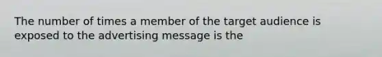 The number of times a member of the target audience is exposed to the advertising message is the