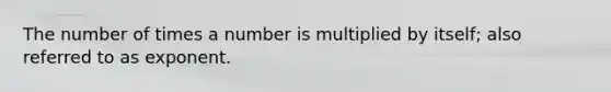 The number of times a number is multiplied by itself; also referred to as exponent.