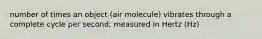 number of times an object (air molecule) vibrates through a complete cycle per second; measured in Hertz (Hz)