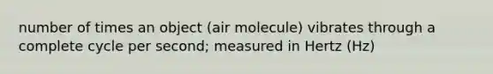 number of times an object (air molecule) vibrates through a complete cycle per second; measured in Hertz (Hz)