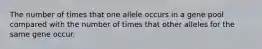 The number of times that one allele occurs in a gene pool compared with the number of times that other alleles for the same gene occur.