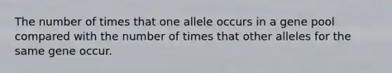 The number of times that one allele occurs in a gene pool compared with the number of times that other alleles for the same gene occur.