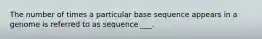 The number of times a particular base sequence appears in a genome is referred to as sequence ___.