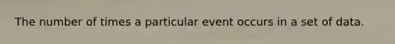 The number of times a particular event occurs in a set of data.