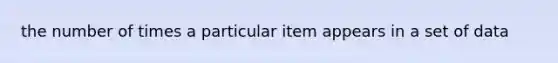 the number of times a particular item appears in a set of data