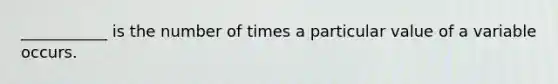 ___________ is the number of times a particular value of a variable occurs.