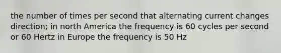 the number of times per second that alternating current changes direction; in north America the frequency is 60 cycles per second or 60 Hertz in Europe the frequency is 50 Hz