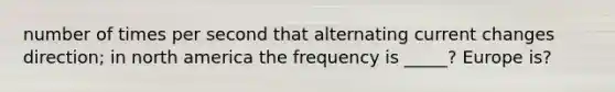 number of times per second that alternating current changes direction; in north america the frequency is _____? Europe is?