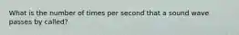 What is the number of times per second that a sound wave passes by called?