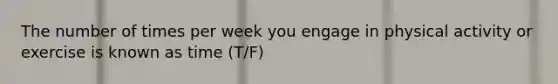 The number of times per week you engage in physical activity or exercise is known as time (T/F)