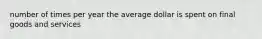 number of times per year the average dollar is spent on final goods and services